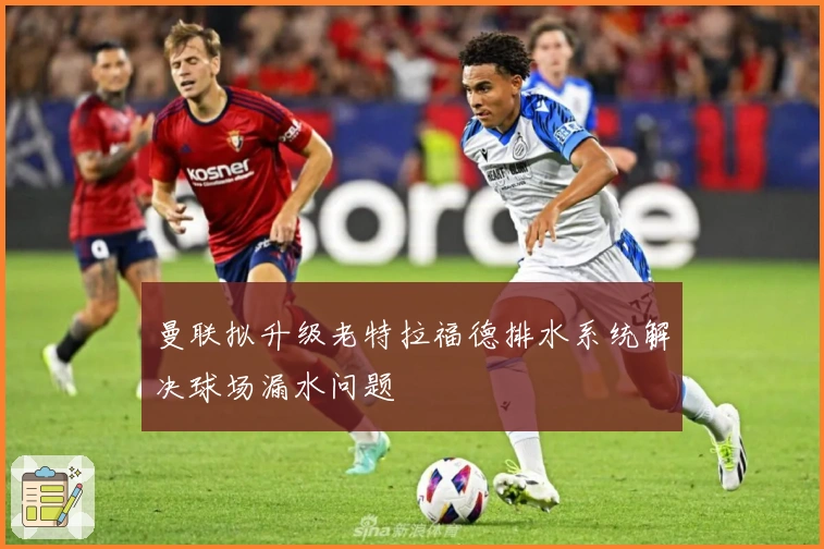 曼联拟升级老特拉福德排水系统解决球场漏水问题