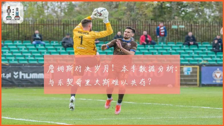 詹姆斯对决岁月！本季数据分析：与东契奇里夫斯难以共存？