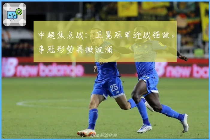 中超焦点战：卫冕冠军迎战强敌，争冠形势再掀波澜