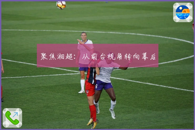 聚焦湘超：从前台视角转向幕后