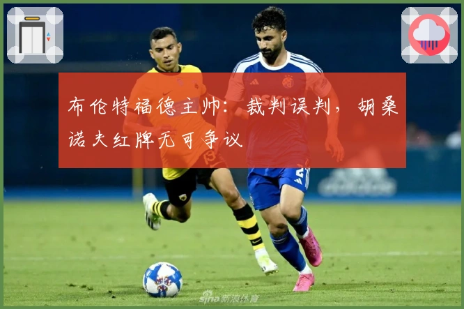 布伦特福德主帅：裁判误判，胡桑诺夫红牌无可争议