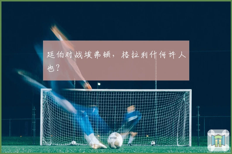 廷伯对战埃弗顿，格拉利什何许人也？