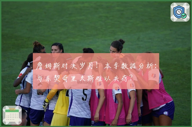 詹姆斯对决岁月！本季数据分析：与东契奇里夫斯难以共存？