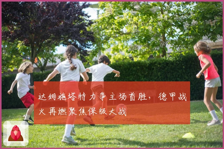 达姆施塔特力争主场首胜，德甲战火再燃聚焦保级大战