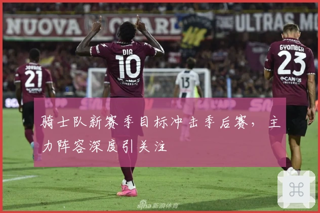 骑士队新赛季目标冲击季后赛，主力阵容深度引关注