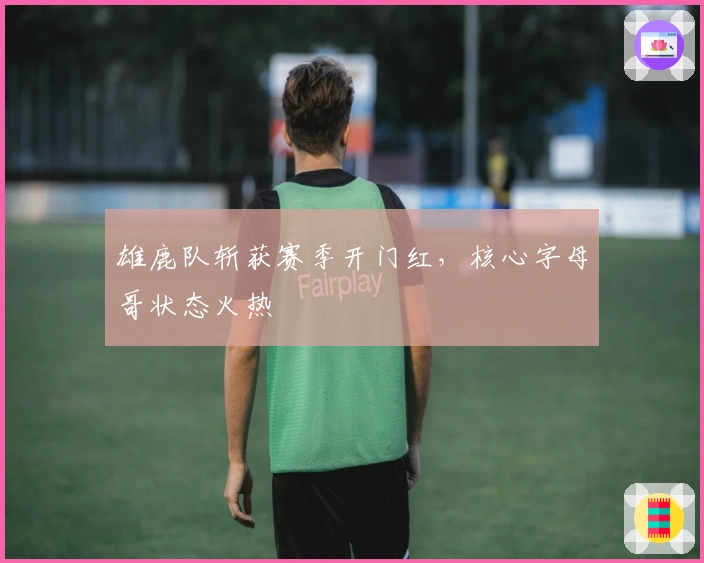 雄鹿队斩获赛季开门红，核心字母哥状态火热