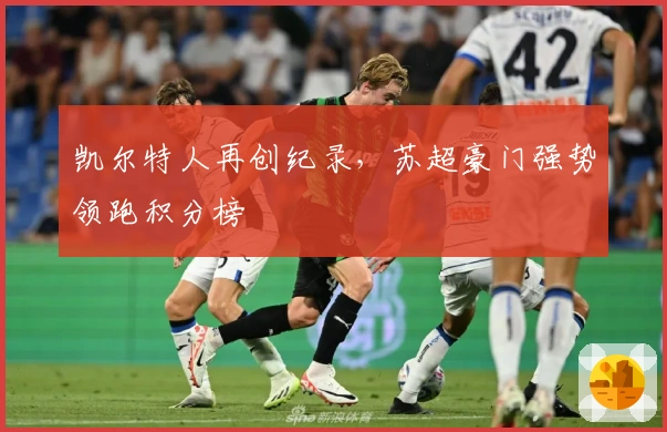 凯尔特人再创纪录，苏超豪门强势领跑积分榜