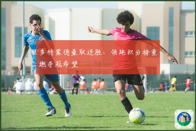 多特蒙德豪取连胜,领跑积分榜重燃夺冠希望