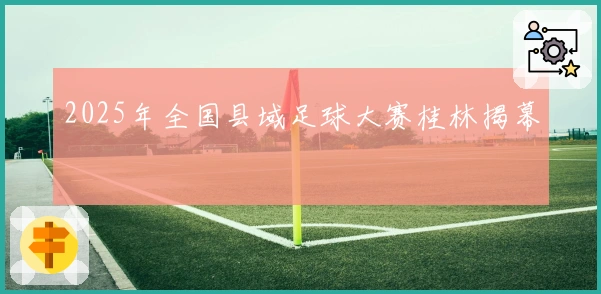 2025年全国县域足球大赛桂林揭幕