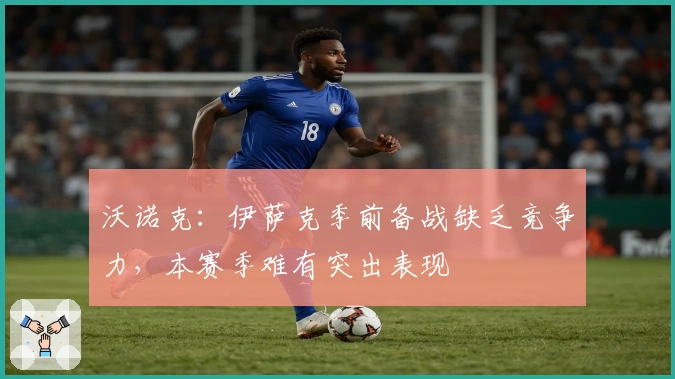 沃诺克：伊萨克季前备战缺乏竞争力，本赛季难有突出表现