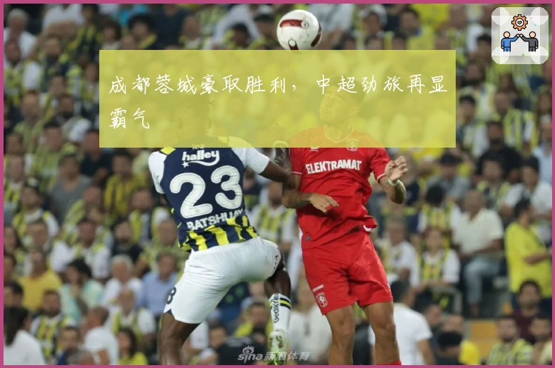成都蓉城豪取胜利，中超劲旅再显霸气