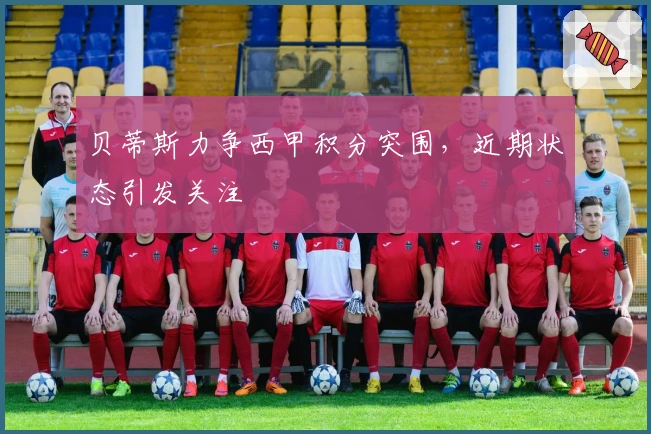 贝蒂斯力争西甲积分突围，近期状态引发关注