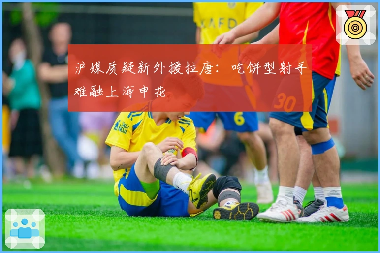 沪媒质疑新外援拉唐：吃饼型射手难融上海申花
