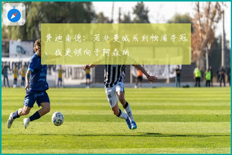 费迪南德：若非曼城或利物浦夺冠，我更倾向于阿森纳