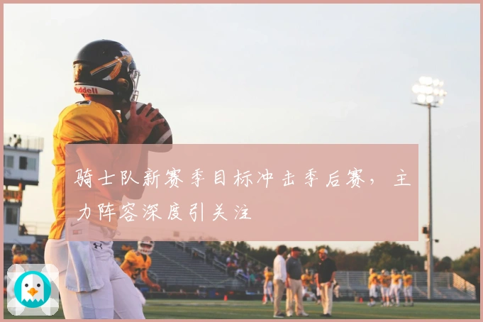骑士队新赛季目标冲击季后赛，主力阵容深度引关注
