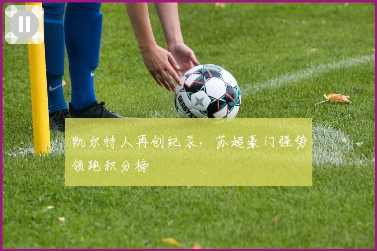 凯尔特人再创纪录,苏超豪门强势领跑积分榜